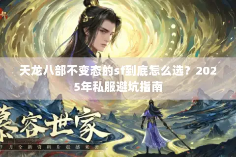 天龙八部不变态的sf到底怎么选?2025年私服避坑指南 天龙八部不变态的sf到底怎么选?2025年私服避坑指南