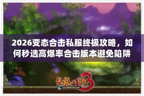 2026变态合击私服终极攻略，如何秒选高爆率合击版本避免陷阱？