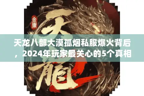天龙八部大漠孤烟私服爆火背后，2024年玩家最关心的5个真相