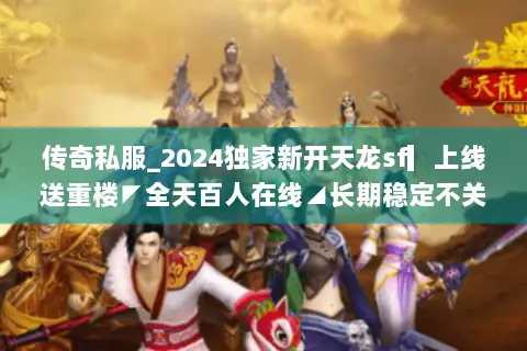 传奇私服_2024独家新开天龙sf▎上线送重楼◤全天百人在线◢长期稳定不关服