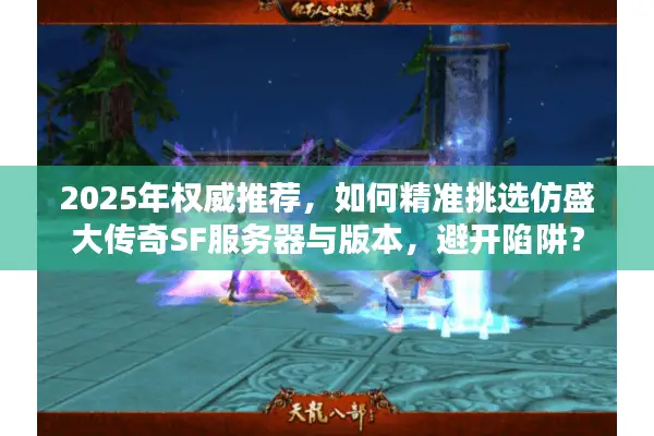 2025年权威推荐，如何精准挑选仿盛大传奇SF服务器与版本，避开陷阱？