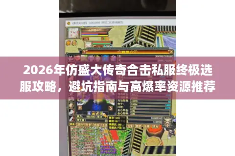 2026年仿盛大传奇合击私服终极选服攻略，避坑指南与高爆率资源推荐