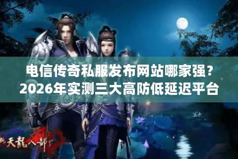 电信传奇私服发布网站哪家强？2026年实测三大高防低延迟平台推荐