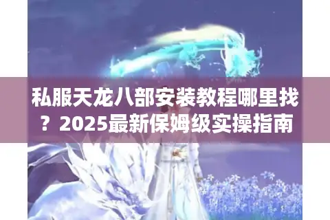 私服天龙八部安装教程哪里找?2025最新保姆级实操指南 私服天龙八部安装教程哪里找?2025最新保姆级实操指南
