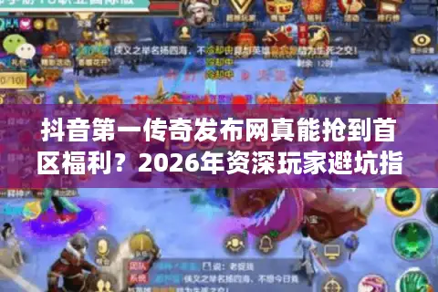 抖音第一传奇发布网真能抢到首区福利?2026年资深玩家避坑指南 抖音第一传奇发布网真能抢到首区福利?2026年资深玩家避坑指南