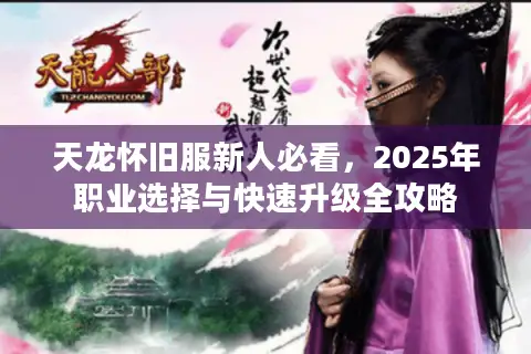 天龙怀旧服新人必看,2025年职业选择与快速升级全攻略 天龙怀旧服新人必看,2025年职业选择与快速升级全攻略