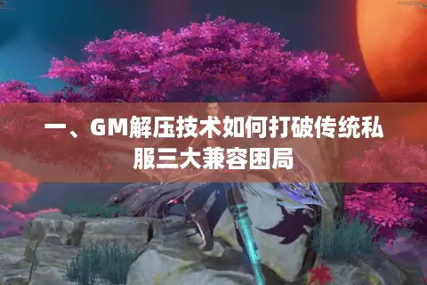 一、GM解压技术如何打破传统私服三大兼容困局