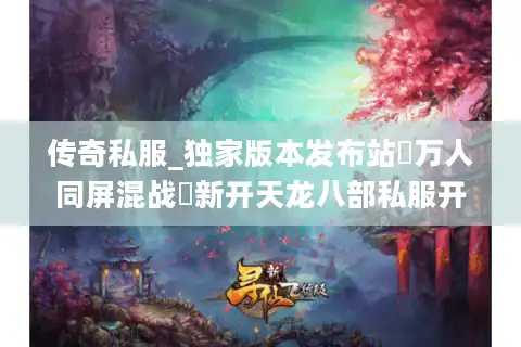传奇私服_独家版本发布站▷万人同屏混战◁新开天龙八部私服开服表 传奇私服_独家版本发布站▷万人同屏混战◁新开天龙八部私服开服表