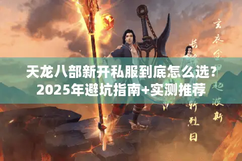 天龙八部新开私服到底怎么选?2025年避坑指南+实测推荐 天龙八部新开私服到底怎么选?2025年避坑指南+实测推荐