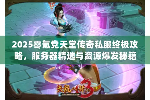 2025零氪党天堂传奇私服终极攻略，服务器精选与资源爆发秘籍！
