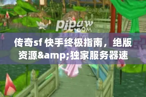传奇sf 快手终极指南，绝版资源&独家服务器速通攻略 (2026亲测)