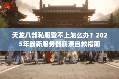 天龙八部私服登不上怎么办？2025年最新服务器崩溃自救指南