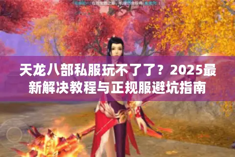 天龙八部私服玩不了了?2025最新解决教程与正规服避坑指南 天龙八部私服玩不了了?2025最新解决教程与正规服避坑指南