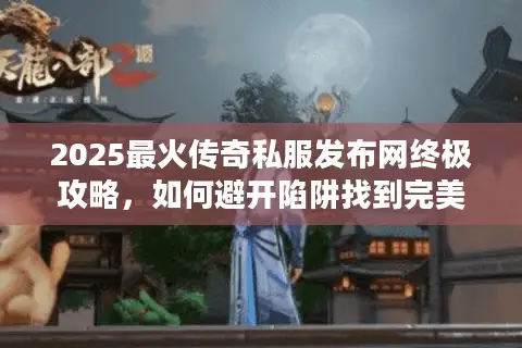 2025最火传奇私服发布网终极攻略,如何避开陷阱找到完美游戏天堂? 2025最火传奇私服发布网终极攻略,如何避开陷阱找到完美游戏天堂?