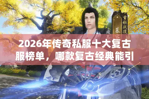 2026年传奇私服十大复古服榜单，哪款复古经典能引爆你的热血回忆？