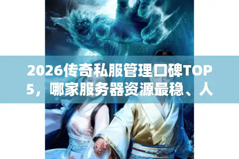 2026传奇私服管理口碑TOP5，哪家服务器资源最稳、人气最爆？
