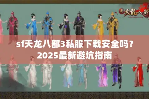 sf天龙八部3私服下载安全吗?2025最新避坑指南 sf天龙八部3私服下载安全吗?2025最新避坑指南