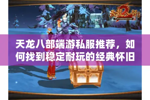天龙八部端游私服推荐，如何找到稳定耐玩的经典怀旧服？