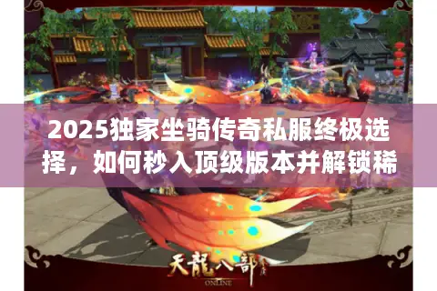2025独家坐骑传奇私服终极选择，如何秒入顶级版本并解锁稀有坐骑？