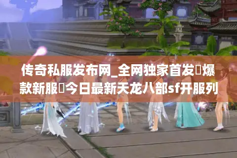 传奇私服发布网_全网独家首发▷爆款新服◁今日最新天龙八部sf开服列表 传奇私服发布网_全网独家首发▷爆款新服◁今日最新天龙八部sf开服列表