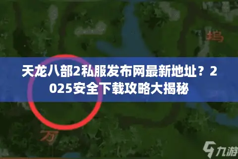 天龙八部2私服发布网最新地址？2025安全下载攻略大揭秘