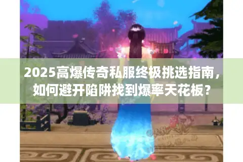 2025高爆传奇私服终极挑选指南，如何避开陷阱找到爆率天花板？