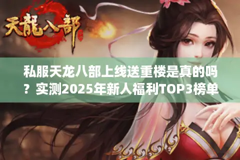 私服天龙八部上线送重楼是真的吗？实测2025年新人福利TOP3榜单