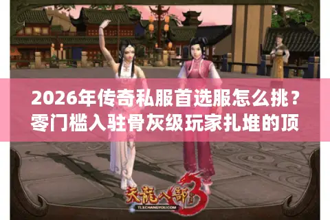 2026年传奇私服首选服怎么挑?零门槛入驻骨灰级玩家扎堆的顶配区! 2026年传奇私服首选服怎么挑?零门槛入驻骨灰级玩家扎堆的顶配区!