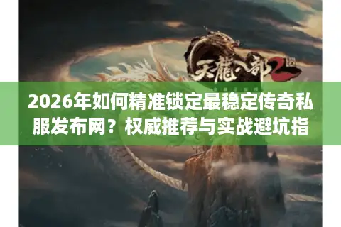2026年如何精准锁定最稳定传奇私服发布网？权威推荐与实战避坑指南