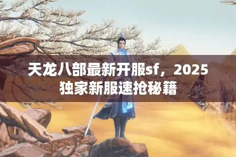 天龙八部最新开服sf,2025独家新服速抢秘籍 天龙八部最新开服sf,2025独家新服速抢秘籍