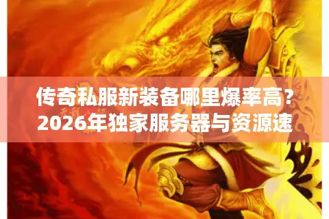 传奇私服新装备哪里爆率高？2026年独家服务器与资源速递指南