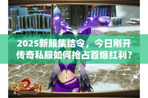 2025新服集结令,今日刚开传奇私服如何抢占首爆红利? 2025新服集结令,今日刚开传奇私服如何抢占首爆红利?