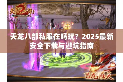 天龙八部私服在吗玩？2025最新安全下载与避坑指南