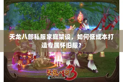 天龙八部私服家庭架设，如何低成本打造专属怀旧服？