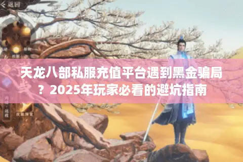 天龙八部私服充值平台遇到黑金骗局?2025年玩家必看的避坑指南 天龙八部私服充值平台遇到黑金骗局?2025年玩家必看的避坑指南