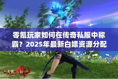 零氪玩家如何在传奇私服中称霸?2025年最新白嫖资源分配指南 零氪玩家如何在传奇私服中称霸?2025年最新白嫖资源分配指南