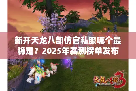 新开天龙八部仿官私服哪个最稳定？2025年实测榜单发布