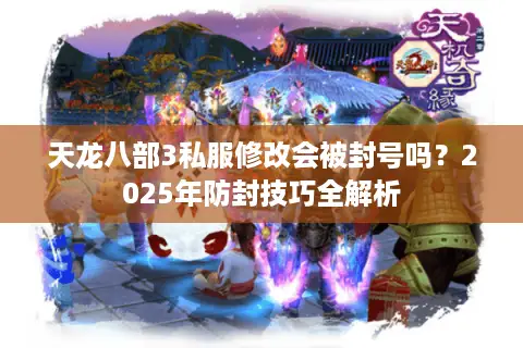 天龙八部3私服修改会被封号吗？2025年防封技巧全解析