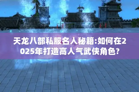 天龙八部私服名人秘籍:如何在2025年打造高人气武侠角色?