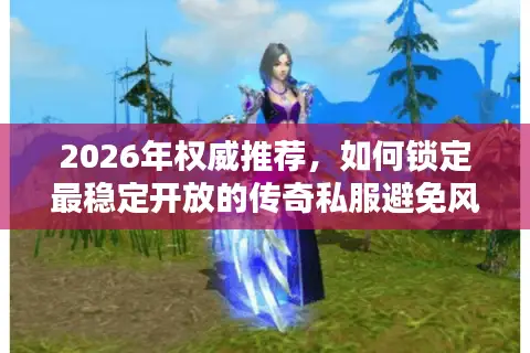 2026年权威推荐,如何锁定最稳定开放的传奇私服避免风险? 2026年权威推荐,如何锁定最稳定开放的传奇私服避免风险?