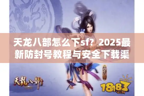 天龙八部怎么下sf?2025最新防封号教程与安全下载渠道 天龙八部怎么下sf?2025最新防封号教程与安全下载渠道