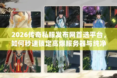 2026传奇私服发布网首选平台，如何秒速锁定高爆服务器与纯净版本？