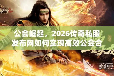公会崛起,2026传奇私服发布网如何实现高效公会合作? 公会崛起,2026传奇私服发布网如何实现高效公会合作?