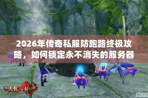 2026年传奇私服防跑路终极攻略，如何锁定永不消失的服务器？