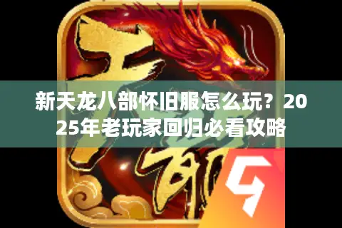 新天龙八部怀旧服怎么玩？2025年老玩家回归必看攻略
