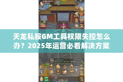 天龙私服GM工具权限失控怎么办?2025年运营必看解决方案 天龙私服GM工具权限失控怎么办?2025年运营必看解决方案