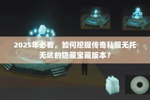 2025年必看，如何挖掘传奇私服无托无坑的隐藏宝藏版本？