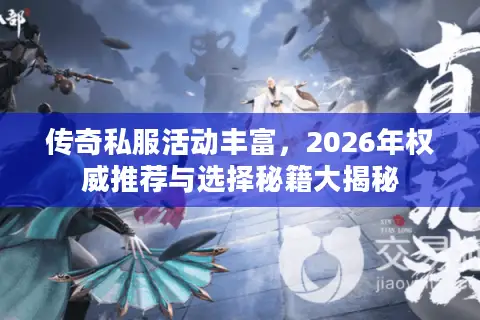 传奇私服活动丰富，2026年权威推荐与选择秘籍大揭秘