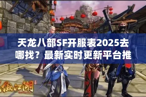 天龙八部SF开服表2025去哪找？最新实时更新平台推荐