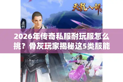 2026年传奇私服耐玩服怎么挑？骨灰玩家揭秘这5类服能玩半年以上